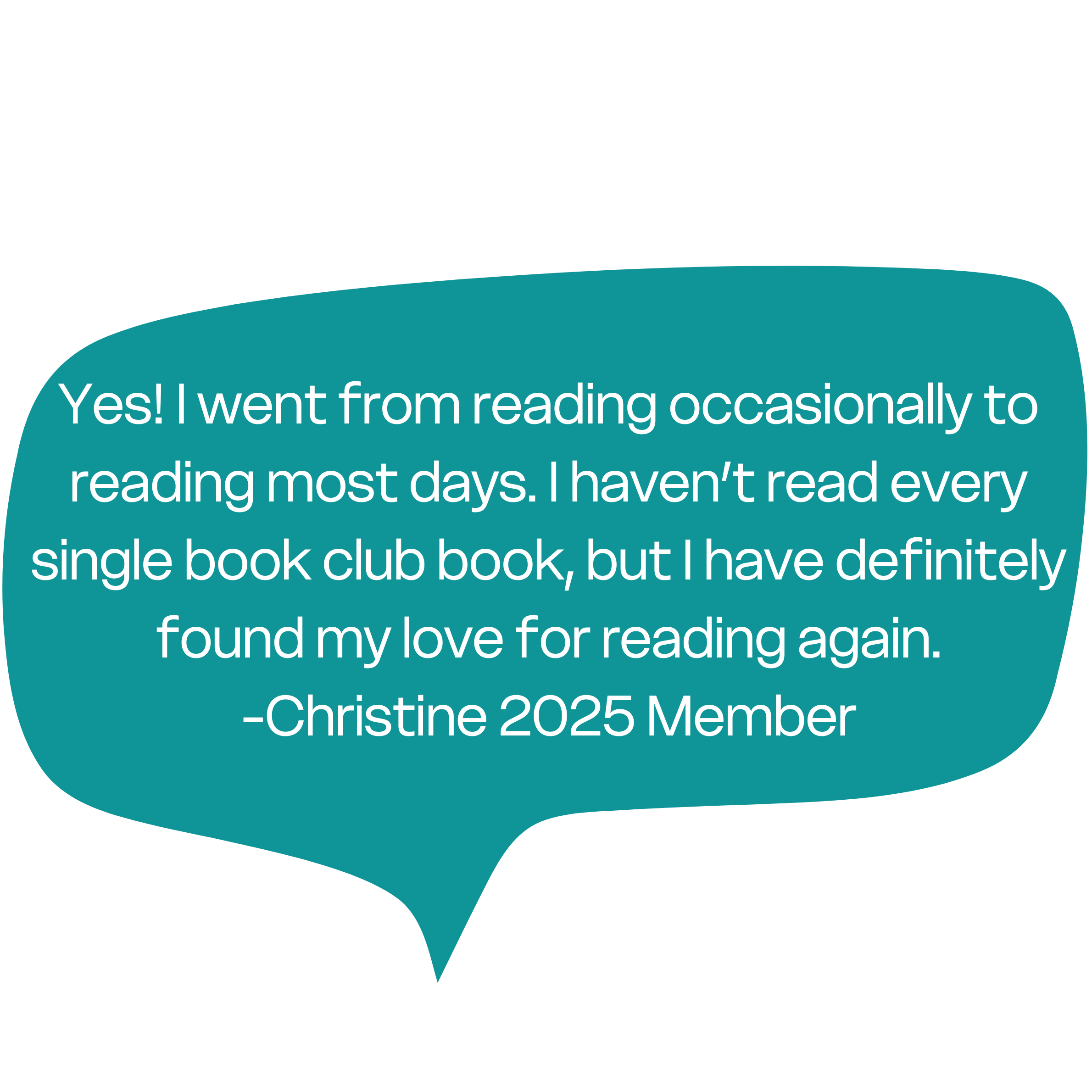 "Yes! I went from reading occasionally to reading most days. I haven’t read every singe book club book, but I have definitely found my love for reading again." - Christine
