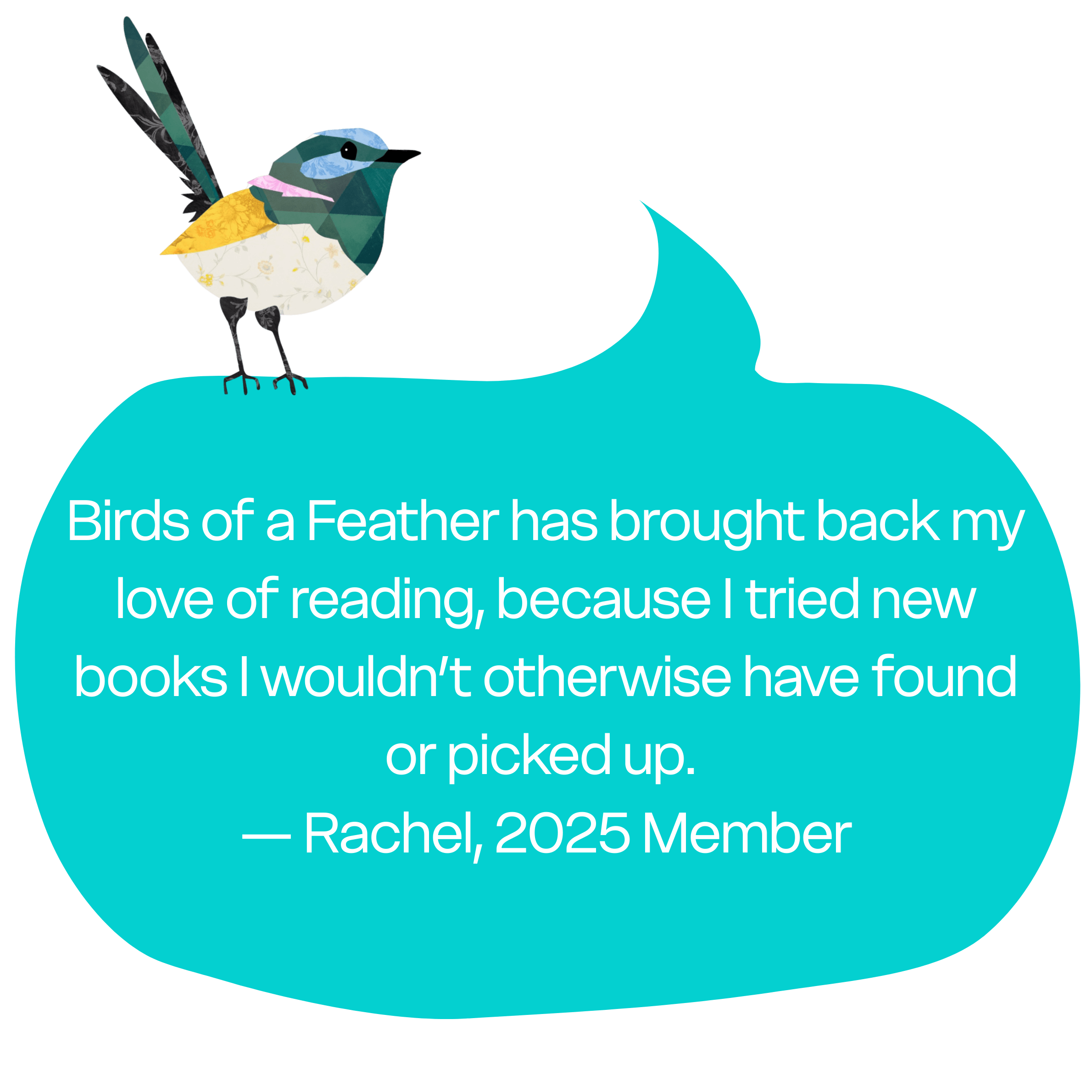 "Birds of a Feather has brought back my love of reading, because I tried new books I wouldn’t otherwise have found or picked up." — Rachel, 2025 Member